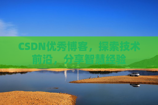 CSDN优秀博客,探索技术前沿,分享智慧经验
